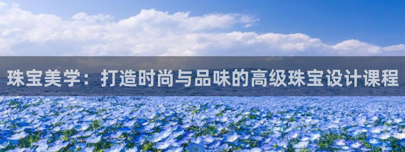 新宝5娱乐如：珠宝美学：打造时尚与品味的高级珠宝设计课程