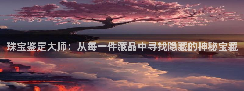 新宝5登录网址：珠宝鉴定大师：从每一件藏品中寻找隐藏的神秘宝藏