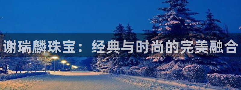 新宝5平台登录：谢瑞麟珠宝：经典与时尚的完美融合